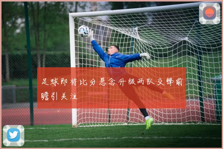 足球即将比分悬念升级两队交锋前瞻引关注