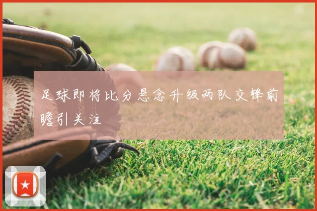 足球即将比分悬念升级两队交锋前瞻引关注