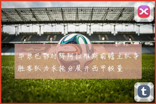 毕尔巴鄂对阵阿拉维斯前瞻主队争胜客队力求抢分展开西甲较量