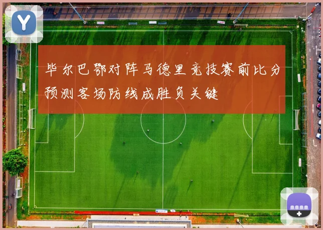 毕尔巴鄂对阵马德里竞技赛前比分预测客场防线成胜负关键