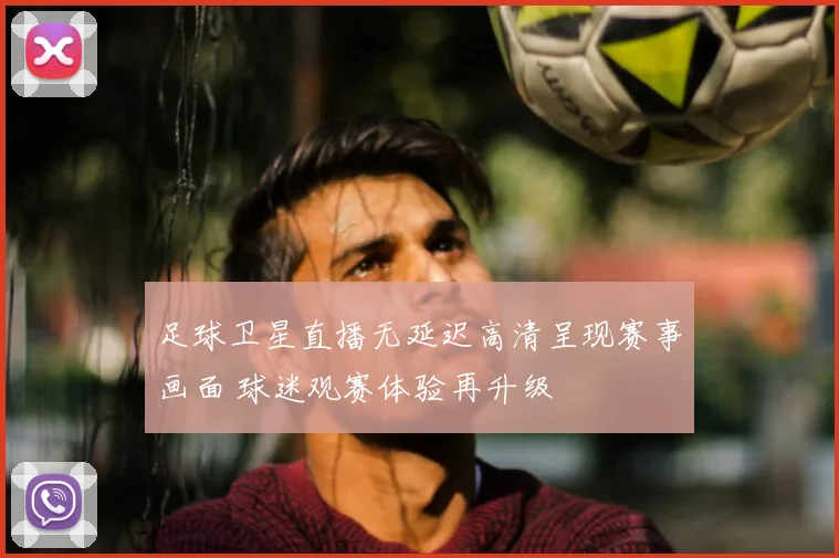 足球卫星直播无延迟高清呈现赛事画面 球迷观赛体验再升级