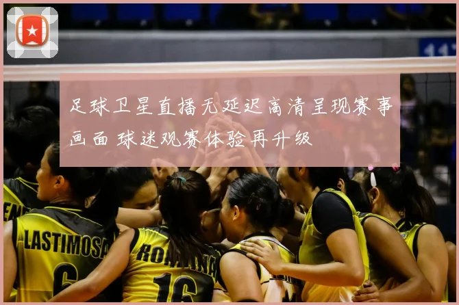 足球卫星直播无延迟高清呈现赛事画面 球迷观赛体验再升级
