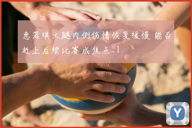 惠若琪大腿内侧伤情恢复缓慢 能否赶上后续比赛成焦点_1