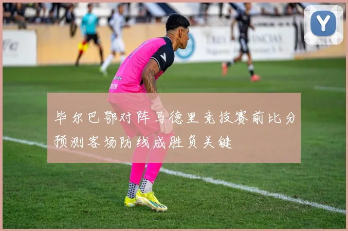 毕尔巴鄂对阵马德里竞技赛前比分预测客场防线成胜负关键