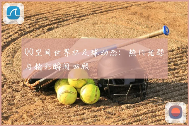 QQ空间世界杯足球动态：热门话题与精彩瞬间回顾