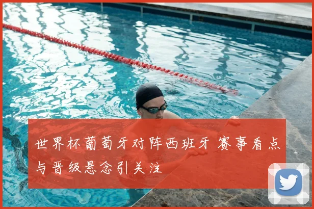 世界杯葡萄牙对阵西班牙 赛事看点与晋级悬念引关注