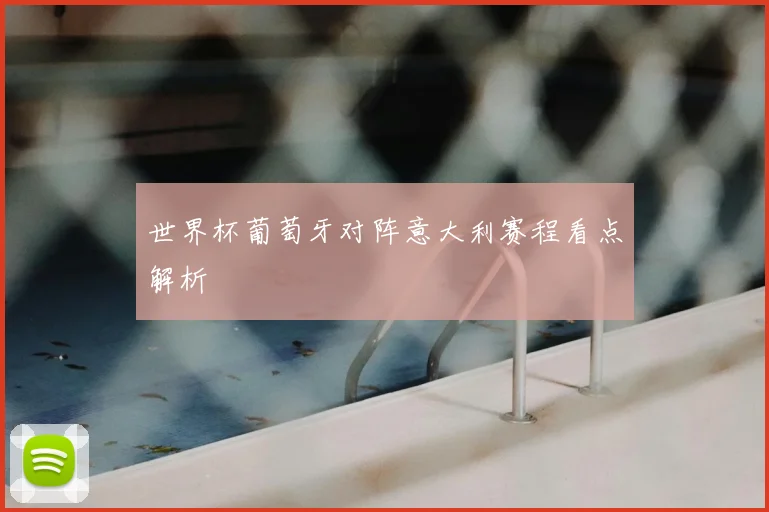世界杯葡萄牙对阵意大利赛程看点解析