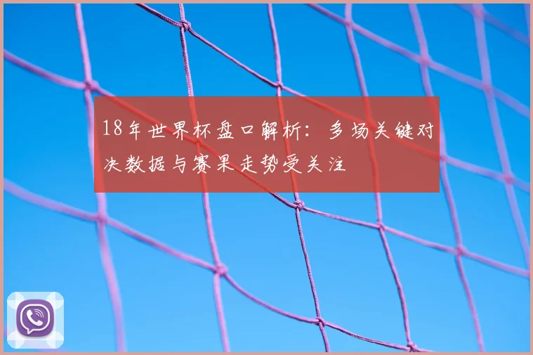 18年世界杯盘口解析：多场关键对决数据与赛果走势受关注