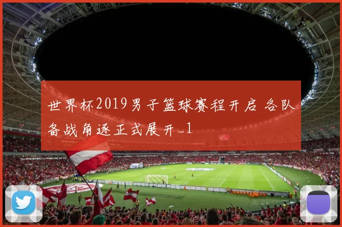 世界杯2019男子篮球赛程开启 各队备战角逐正式展开_1