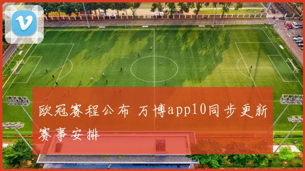 欧冠赛程公布 万博app10同步更新赛事安排