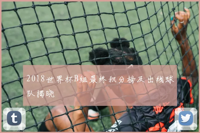 2018世界杯B组最终积分榜及出线球队揭晓