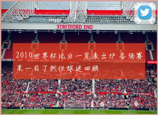 2010世界杯比分一览表出炉 各场赛果一目了然供球迷回顾