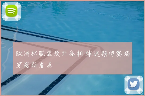 欧洲杯服装设计亮相 球迷期待赛场穿搭新看点