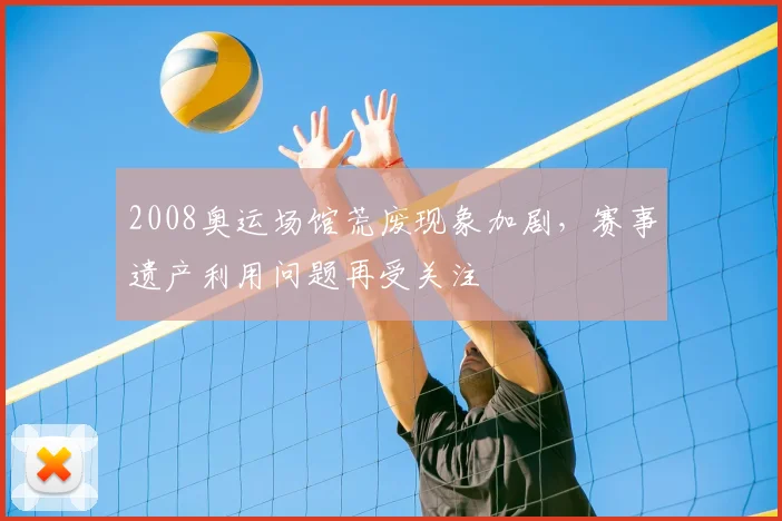 2008奥运场馆荒废现象加剧，赛事遗产利用问题再受关注