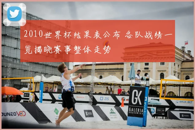 2010世界杯结果表公布 各队战绩一览揭晓赛事整体走势