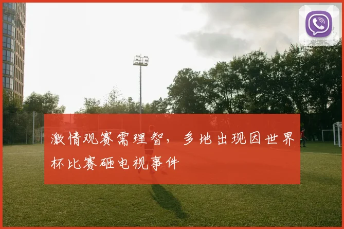 激情观赛需理智，多地出现因世界杯比赛砸电视事件