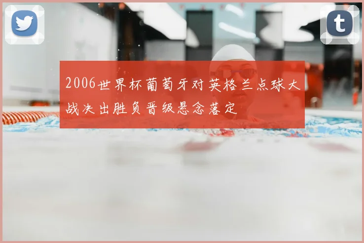 2006世界杯葡萄牙对英格兰点球大战决出胜负晋级悬念落定