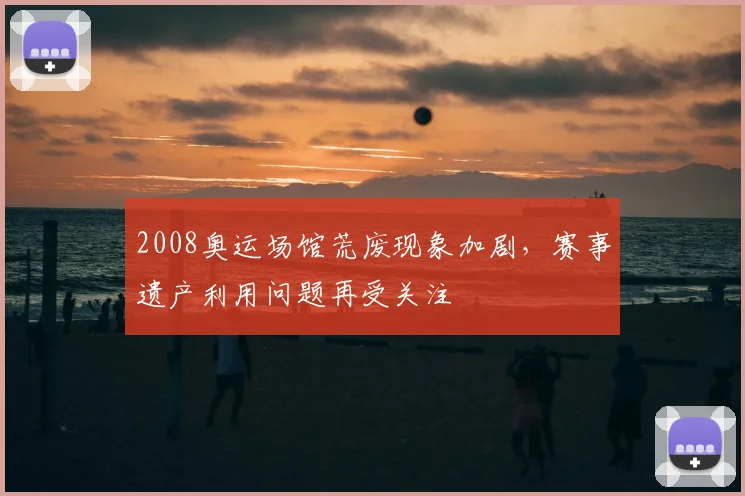 2008奥运场馆荒废现象加剧,赛事遗产利用问题再受关注