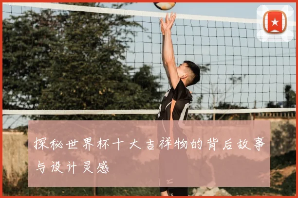 探秘世界杯十大吉祥物的背后故事与设计灵感