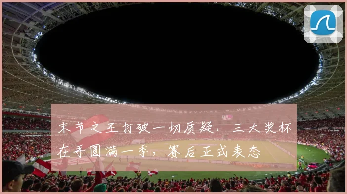末节之王打破一切质疑,三大奖杯在手圆满一季,赛后正式表态