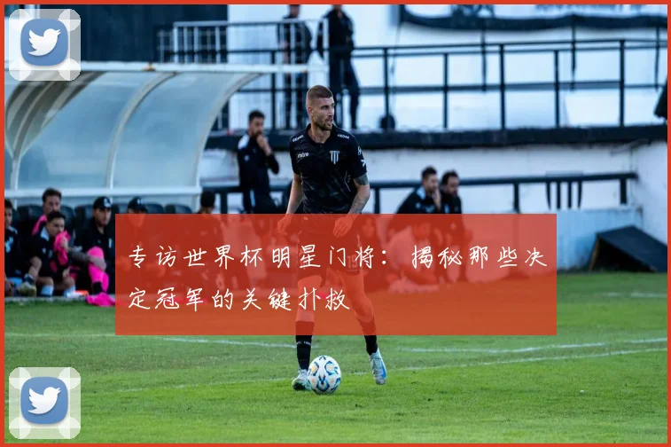 专访世界杯明星门将：揭秘那些决定冠军的关键扑救