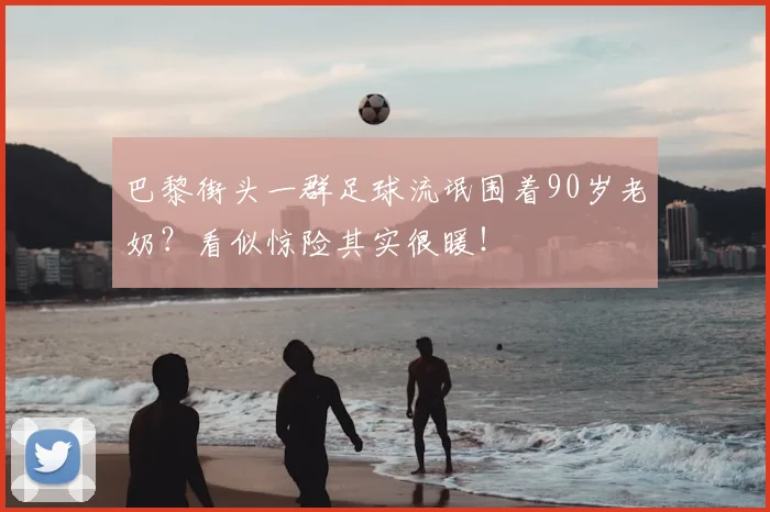 巴黎街头一群足球流氓围着90岁老奶？看似惊险其实很暖！