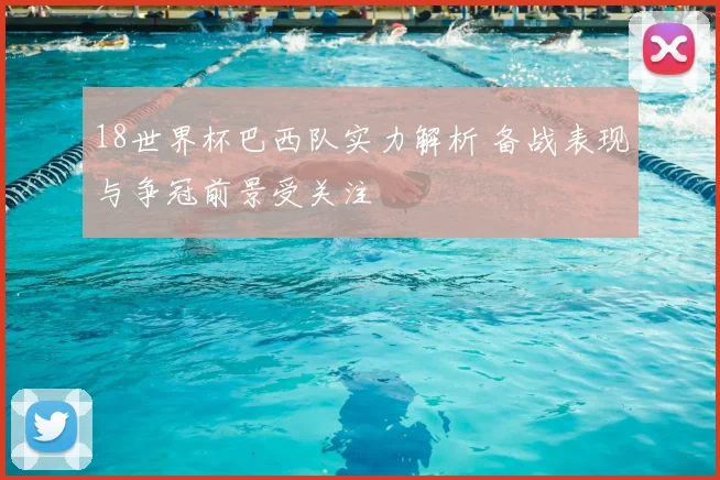 18世界杯巴西队实力解析 备战表现与争冠前景受关注