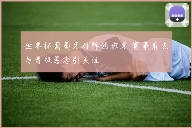 世界杯葡萄牙对阵西班牙 赛事看点与晋级悬念引关注