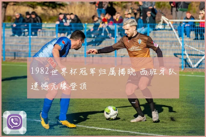 1982世界杯冠军归属揭晓 西班牙队遗憾无缘登顶