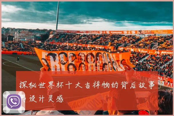 探秘世界杯十大吉祥物的背后故事与设计灵感