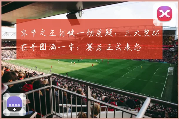 末节之王打破一切质疑，三大奖杯在手圆满一季，赛后正式表态