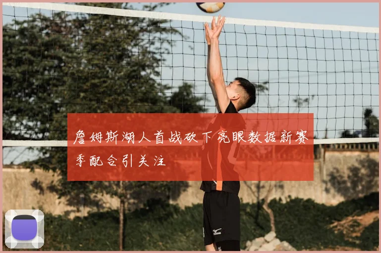詹姆斯湖人首战砍下亮眼数据新赛季配合引关注