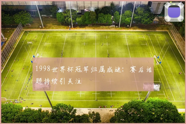 1998世界杯冠军归属成谜：赛后话题持续引关注