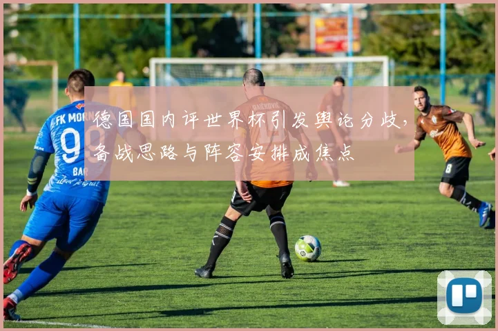 德国国内评世界杯引发舆论分歧，备战思路与阵容安排成焦点