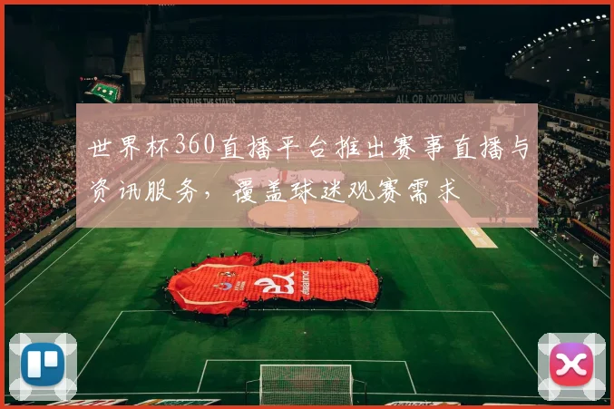 世界杯360直播平台推出赛事直播与资讯服务，覆盖球迷观赛需求