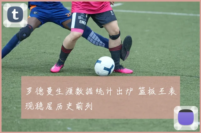 罗德曼生涯数据统计出炉 篮板王表现稳居历史前列