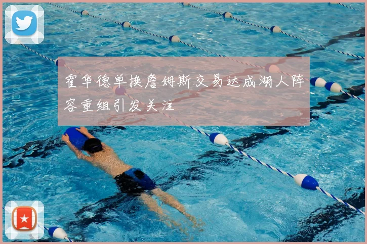 霍华德单换詹姆斯交易达成湖人阵容重组引发关注