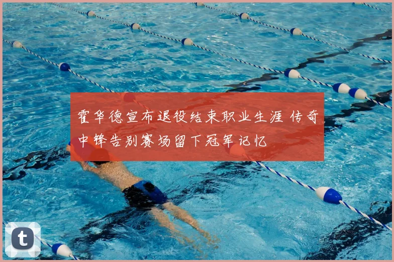霍华德宣布退役结束职业生涯 传奇中锋告别赛场留下冠军记忆