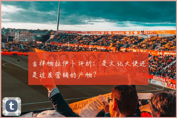 吉祥物拉伊卜评析：是文化大使还是过度营销的产物？