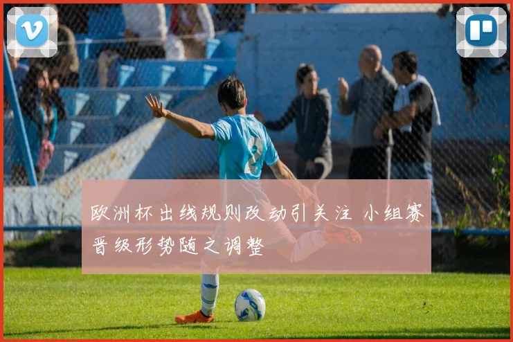 欧洲杯出线规则改动引关注 小组赛晋级形势随之调整