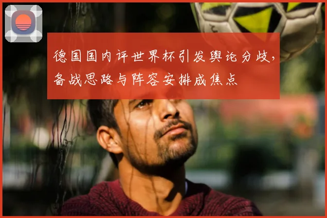 德国国内评世界杯引发舆论分歧,备战思路与阵容安排成焦点
