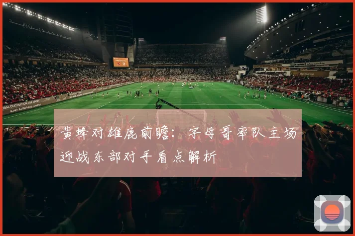 黄蜂对雄鹿前瞻:字母哥率队主场迎战东部对手看点解析