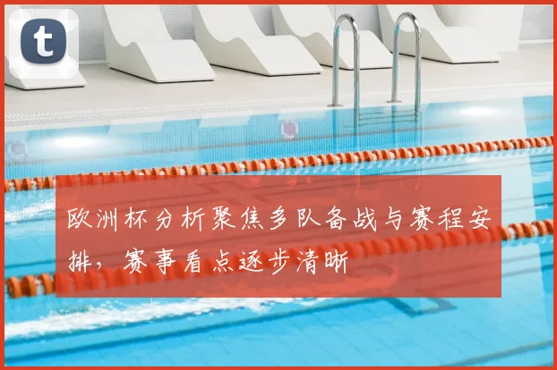 欧洲杯分析聚焦多队备战与赛程安排,赛事看点逐步清晰
