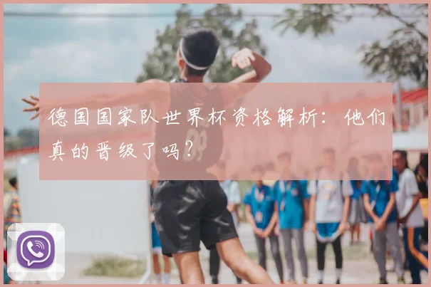 德国国家队世界杯资格解析:他们真的晋级了吗?
