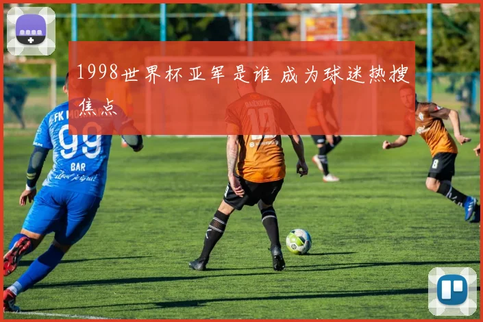 1998世界杯亚军是谁 成为球迷热搜焦点