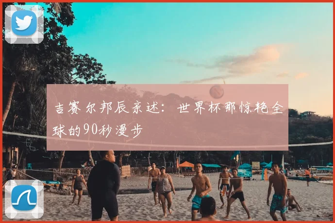 吉赛尔邦辰亲述:世界杯那惊艳全球的90秒漫步