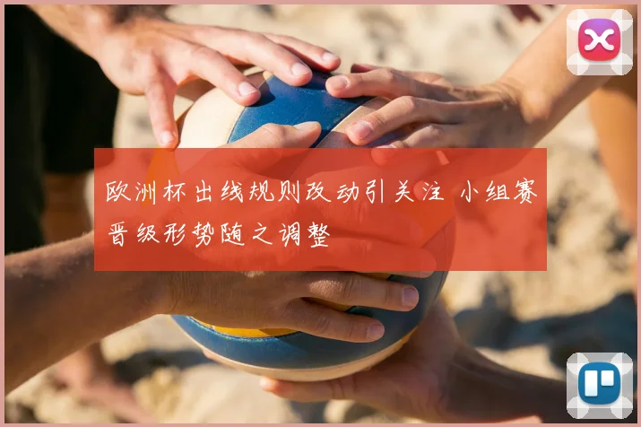 欧洲杯出线规则改动引关注 小组赛晋级形势随之调整