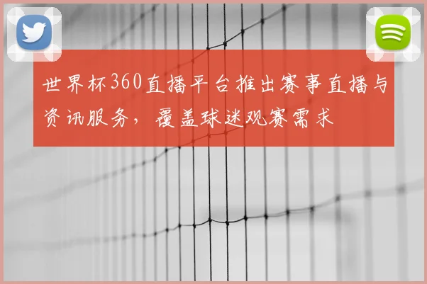 世界杯360直播平台推出赛事直播与资讯服务,覆盖球迷观赛需求