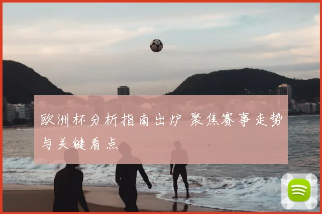 欧洲杯分析指南出炉 聚焦赛事走势与关键看点