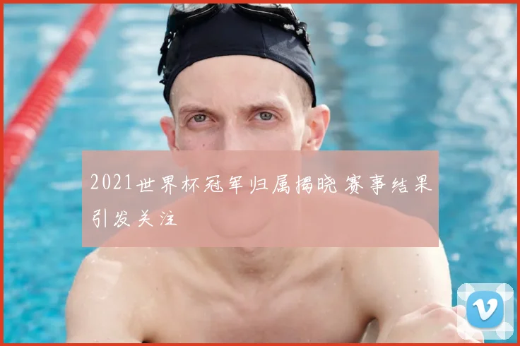 2021世界杯冠军归属揭晓 赛事结果引发关注